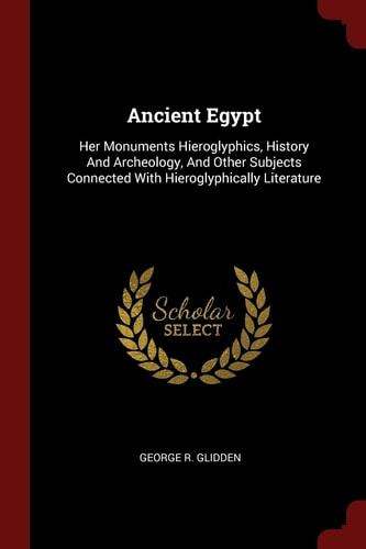 Ancient Egypt Her Monuments Hieroglyphics, History And Archeology, And Other Subjects Connected With Hieroglyphically Literature