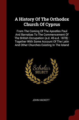 A History Of The Orthodox Church Of Cyprus From The Coming Of The Apostles Paul And Barnabas To The Commencement Of The British Occupation (a.d. 45-a.d. 1878): Together With Some Account Of The Latin And Other Churches Existing In The Island