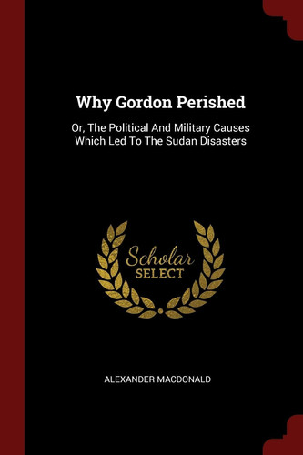 Why Gordon Perished Or, The Political And Military Causes Which Led To The Sudan Disasters
