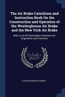 The Air Brake Catechism and Instruction Book On the Construction and Operation of the Westinghouse Air Brake and the New York Air Brake With a List of Examination Questions for Enginemen and Trainmen