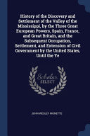 History of the Discovery and Settlement of the Valley of the Mississippi, by the Three Great European Powers, Spain, France, and Great Britain, and the Subsequent Occupation, Settlement, and Extension of Civil Government by the United States, Until the Ye