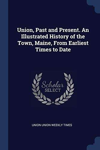 Union, Past and Present. An Illustrated History of the Town, Maine, From Earliest Times to Date