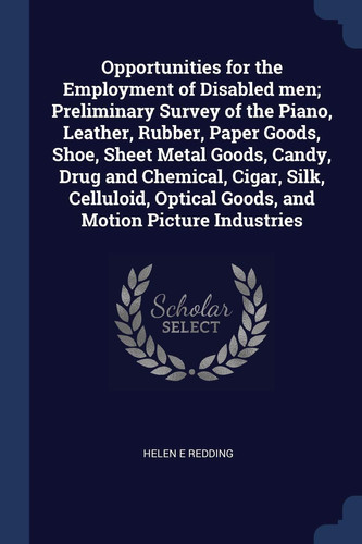 Opportunities for the Employment of Disabled men; Preliminary Survey of the Piano, Leather, Rubber, Paper Goods, Shoe, Sheet Metal Goods, Candy, Drug ... Optical Goods, and Motion Picture Industries
