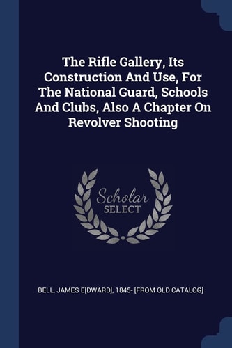 The Rifle Gallery, Its Construction And Use, For The National Guard, Schools And Clubs, Also A Chapter On Revolver Shooting