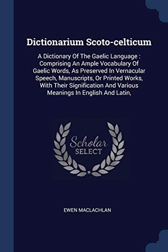 Dictionarium Scoto-celticum A Dictionary Of The Gaelic Language: Comprising An Ample Vocabulary Of Gaelic Words, As Preserved In Vernacular Speech, Manuscripts, Or Printed Works, With Their Signification And Various Meanings In English And Latin,