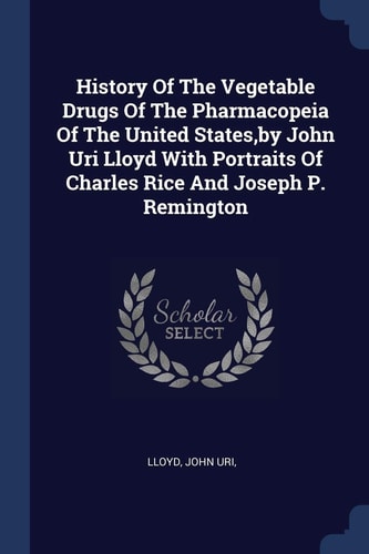 History Of The Vegetable Drugs Of The Pharmacopeia Of The United States, by John Uri Lloyd With Portraits Of Charles Rice And Joseph P. Remington