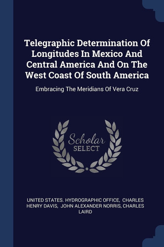 Telegraphic Determination Of Longitudes In Mexico And Central America And On The West Coast Of South America: Embracing The Meridians Of Vera Cruz
