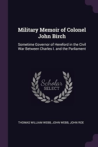 Military Memoir of Colonel John Birch Sometime Governor of Hereford in the Civil War Between Charles I. and the Parliament