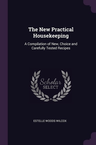 The New Practical Housekeeping A Compilation of New, Choice and Carefully Tested Recipes