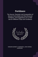 Fertilizers The Source, Character and Composition of Natural, Home-Made and Manufactured Fertilizers, and Suggestions As to Their Use for Different Crops and Conditions