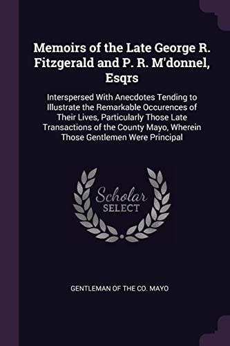 Memoirs of the Late George R. Fitzgerald and P. R. M'Donnel, Esqrs Interspersed with Anecdotes Tending to Illustrate the Remarkable Occurences of Their Lives, Particularly Those Late Transactions of the County Mayo, Wherein Those Gentlemen Were Principal