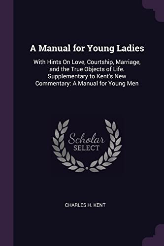 A Manual for Young Ladies With Hints On Love, Courtship, Marriage, and the True Objects of Life. Supplementary to Kent's New Commentary: A Manual for Young Men