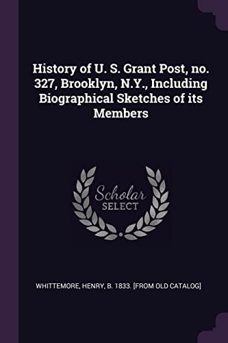 History of U. S. Grant Post, No. 327, Brooklyn, N. Y. , Including Biographical Sketches of Its Members