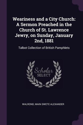 Weariness and a City Church A Sermon Preached in the Church of St. Lawrence Jewry, on Sunday, January 2nd, 1881: Talbot Collection of British Pamphlets
