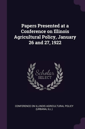 Papers Presented at a Conference on Illinois Agricultural Policy, January 26 And 27 1922