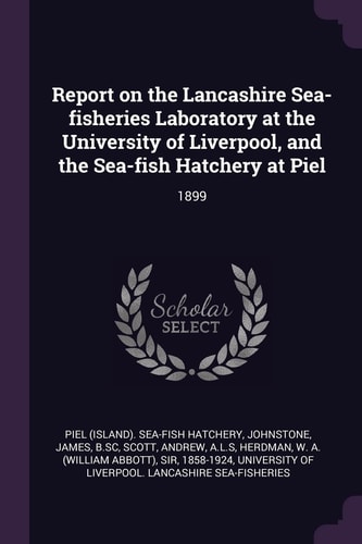 Report on the Lancashire Sea-fisheries Laboratory at the University of Liverpool, and the Sea-fish Hatchery at Piel 1899