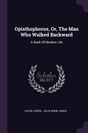 Opisthophorus, Or, The Man Who Walked Backward A Book Of Modern Life