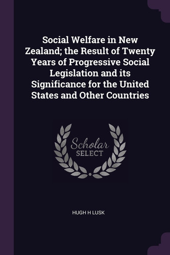 Social Welfare in New Zealand; The Result of Twenty Years of Progressive Social Legislation and Its Significance for the United States and Other Countries