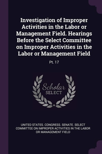 Investigation of Improper Activities in the Labor Or Management Field. Hearings Before the Select Committee on Improper Activities in the Labor Or Management Field Pt. 17