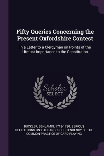 Fifty Queries Concerning the Present Oxfordshire Contest In a Letter to a Clergyman on Points of the Utmost Importance to the Constitution