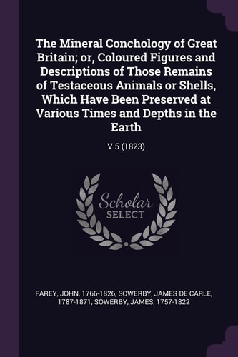 The Mineral Conchology of Great Britain; Or, Coloured Figures and Descriptions of Those Remains of Testaceous Animals Or Shells, Which Have Been Preserved at Various Times and Depths in the Earth V. 5 (1823)