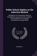 Public School Algebra on the Inductive Method Intended As an Introductory Series of Development Lessons to Form a Guide to Oral Teaching and a Thorough Introduction to Larger Works