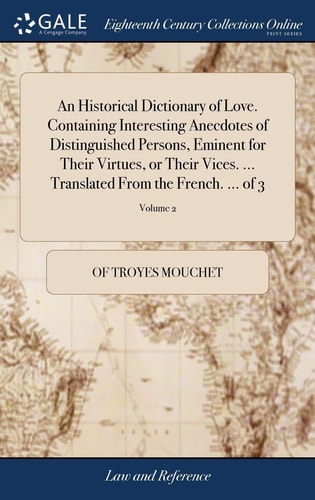An Historical Dictionary of Love. Containing Interesting Anecdotes of Distinguished Persons, Eminent for Their Virtues, Or Their Vices. ... Translated From the French. ... of 3; Volume 2
