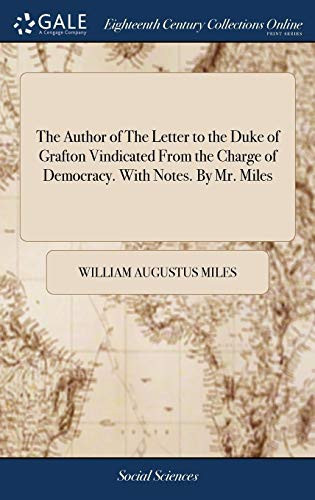 The Author of The Letter to the Duke of Grafton Vindicated From the Charge of Democracy. With Notes. By Mr. Miles