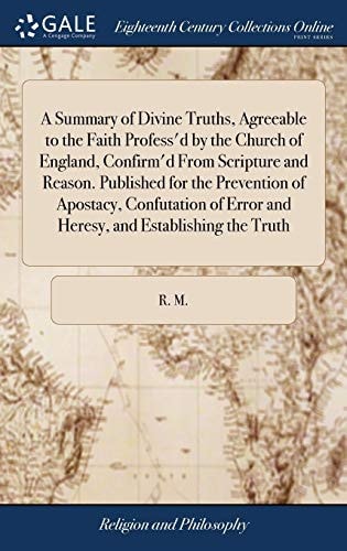 A Summary of Divine Truths, Agreeable to the Faith Profess'd by the Church of England, Confirm'd from Scripture and Reason. Published for the Prevention of Apostacy, Confutation of Error and Heresy, and Establishing the Truth