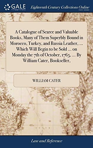 A Catalogue of Scarce and Valuable Books, Many of Them Superbly Bound in Morocco, Turkey, and Russia Leather, ... Which Will Begin to be Sold ... on ... 1765, ... By William Cater, Bookseller,