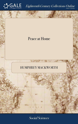 Peace at Home Or, a Vindication of the Proceedings of the Honourable the House of Commons, on the Bill for Preventing Danger from Occasional Conformity. ... by Sir Humphrey Mackworth, ... the Second Edition