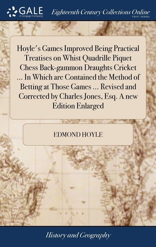 Hoyle's Games Improved: Being Practical Treatises on Whist, Quadrille, Piquet, Chess, Back-Gammon, Draughts, Cricket ... in Which Are Contained the Method of Betting at Those Games ... Revised and Corrected by Charles Jones, Esq. A New Edition Enlarged