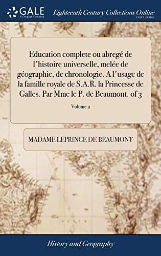 Education Complete Ou Abregé de l'Histoire Universelle, Melée de Géographie, de Chronologie. a l'Usage de la Famille Royale de S.A.R. La Princesse de Galles. Par Mme Le P. de Beaumont. of 3; Volume 2