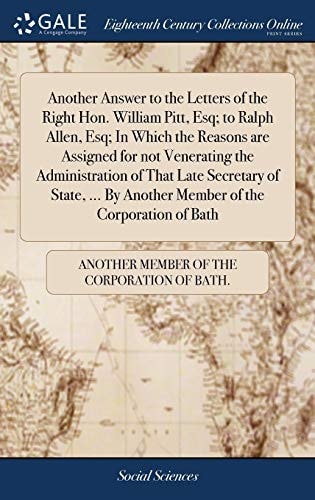 Another Answer to the Letters of the Right Hon. William Pitt, Esq; To Ralph Allen, Esq; In Which the Reasons Are Assigned for Not Venerating the Administration of That Late Secretary of State, ... by Another Member of the Corporation of Bath