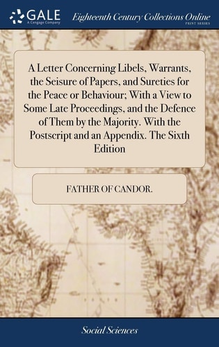 A Letter Concerning Libels, Warrants, the Seisure of Papers, and Sureties for the Peace Or Behaviour; With a View to Some Late Proceedings, and the Defence of Them by the Majority. with the PostScript and an Appendix. the Sixth Edition