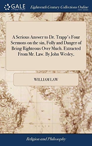 A Serious Answer to Dr. Trapp's Four Sermons on the Sin, Folly and Danger of Being Righteous Over Much. Extracted from Mr. Law. by John Wesley,