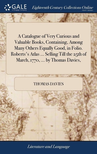 A Catalogue of Very Curious and Valuable Books, Containing, Among Many Others Equally Good, in Folio. Roberts's Atlas ... Selling Till the 25th of March, 1770, ... by Thomas Davies,