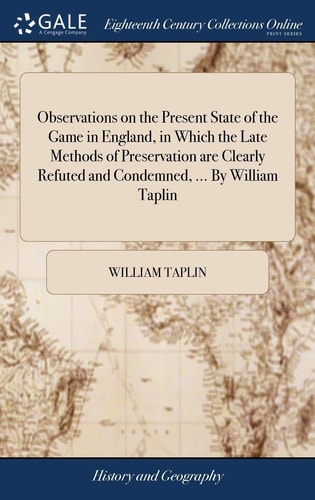 Observations on the Present State of the Game in England, in Which the Late Methods of Preservation Are Clearly Refuted and Condemned, ... by William Taplin