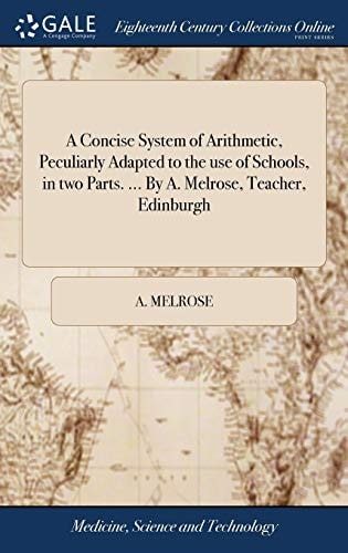 A Concise System of Arithmetic, Peculiarly Adapted to the use of Schools, in two Parts. ... By A. Melrose, Teacher, Edinburgh