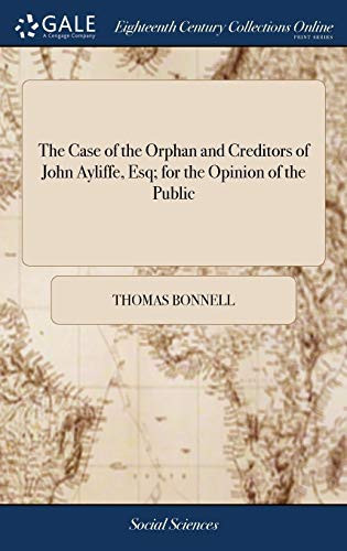 The Case of the Orphan and Creditors of John Ayliffe, Esq; For the Opinion of the Public With an Addenda of Interesting Queries for the Answer of Those It Concerns.