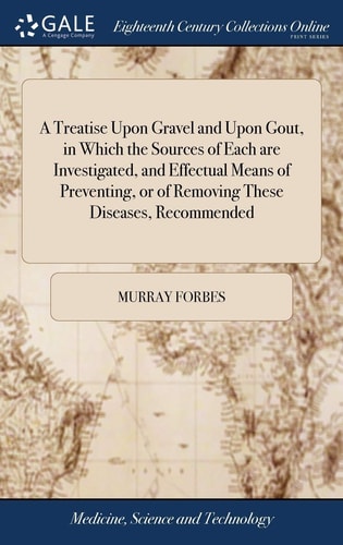 A Treatise Upon Gravel and Upon Gout, in Which the Sources of Each Are Investigated, and Effectual Means of Preventing, Or of Removing These Diseases, Recommended