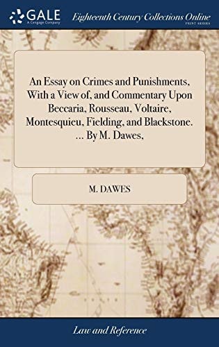 An Essay on Crimes and Punishments, with a View Of, and Commentary Upon Beccaria, Rousseau, Voltaire, Montesquieu, Fielding, and Blackstone. ... by M. Dawes,