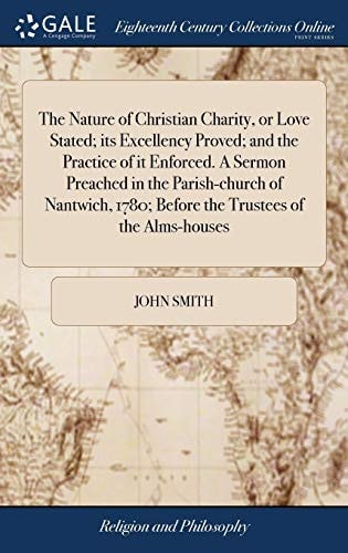 The Nature of Christian Charity, Or Love Stated; Its Excellency Proved; And the Practice of It Enforced. a Sermon Preached in the Parish-Church of Nantwich, 1780; Before the Trustees of the Alms-Houses