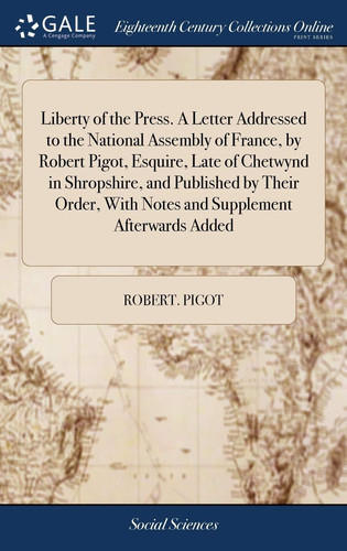 Liberty of the Press. A Letter Addressed to the National Assembly of France, by Robert Pigot, Esquire, Late of Chetwynd in Shropshire, and Published ... With Notes and Supplement Afterwards Added