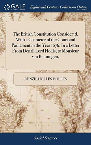 The British Constitution Consider'd, with a Character of the Court and Parliament in the Year 1676. in a Letter from Denzil Lord Hollis, to Monsieur Van Beuningen,