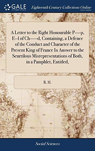 A Letter to the Right Honourable P----P, E--L of Ch-----d, Containing, a Defence of the Conduct and Character of the Present King of France in Answer to the Scurrilous Misrepresentations of Both, in a Pamphlet, Entitled,