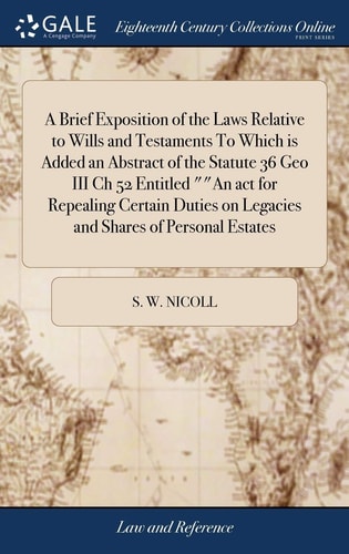 A Brief Exposition of the Laws Relative to Wills and Testaments To Which is Added an Abstract of the Statute 36 Geo III Ch 52 Entitled ""An act for ... on Legacies and Shares of Personal Estates