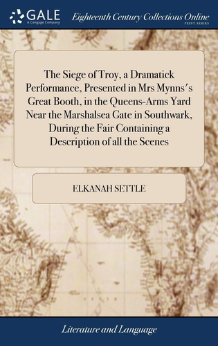 The Siege of Troy, a Dramatick Performance, Presented in Mrs Mynns's Great Booth, in the Queens-Arms Yard Near the Marshalsea Gate in Southwark, During the Fair Containing a Description of All the Scenes
