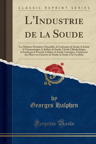 L'Industrie de la Soude Les Matières Premières Naturelles, La Carbonate de Soude, La Soude a l'Ammoniaque, Le Sulfate de Soude, l'Acide Chlorhydrique, La Soude Par Le Procédé Leblanc, La Soude Caustique, Traitement Des Marcs Ou Charrées de Soude, La