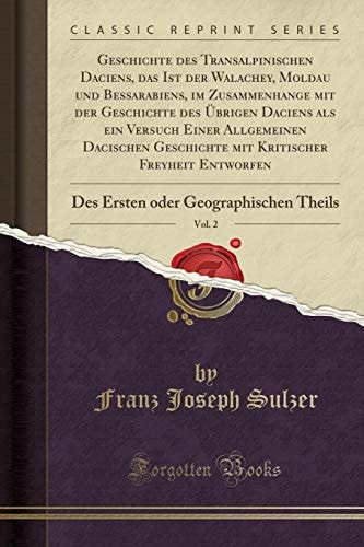 Geschichte Des Transalpinischen Daciens, Das Ist Der Walachey, Moldau Und Bessarabiens, Im Zusammenhange Mit Der Geschichte Des Übrigen Daciens ALS Ein Versuch Einer Allgemeinen Dacischen Geschichte Mit Kritischer Freyheit Entworfen, Vol. 2 Des Ersten O
